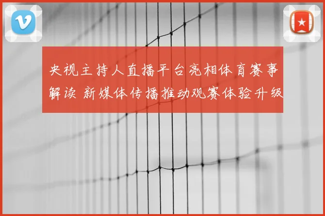央视主持人直播平台亮相体育赛事解读 新媒体传播推动观赛体验升级