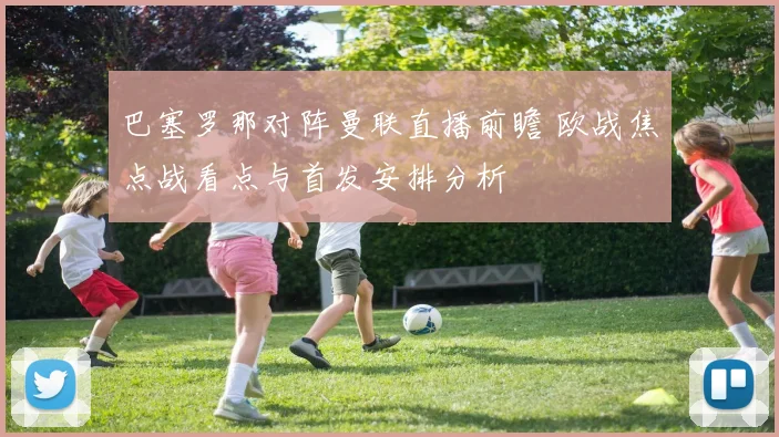 巴塞罗那对阵曼联直播前瞻 欧战焦点战看点与首发安排分析