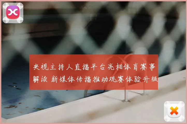 央视主持人直播平台亮相体育赛事解读 新媒体传播推动观赛体验升级
