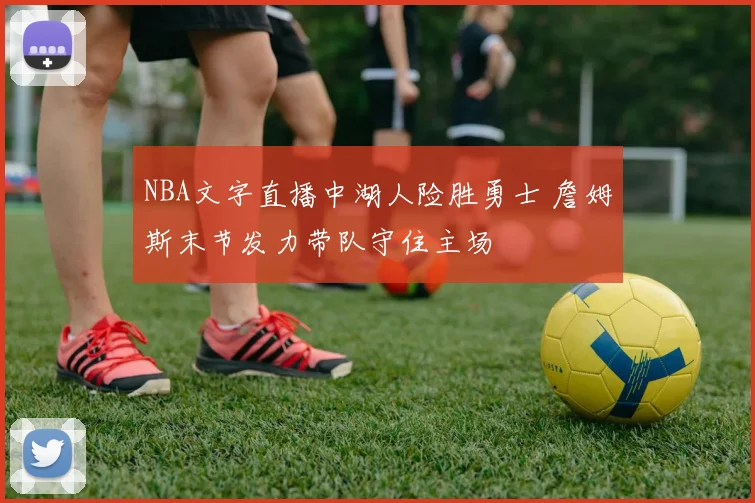 NBA文字直播中湖人险胜勇士 詹姆斯末节发力带队守住主场