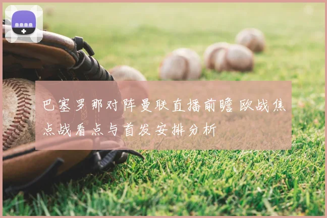 巴塞罗那对阵曼联直播前瞻 欧战焦点战看点与首发安排分析